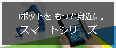 ロボットをもっと身近に。 スマートシリーズ