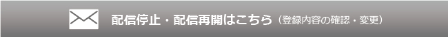 配信停止・配信再開はこちら（登録内容の確認・変更）