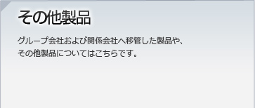 その他製品/グループ会社および関係会社へ移管した製品や、その他製品についてはこちらです。