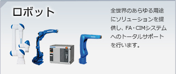 ロボット/全世界のあらゆる用途にソリューションを提供し、FA・CIMシステムへのトータルサポートを行います。