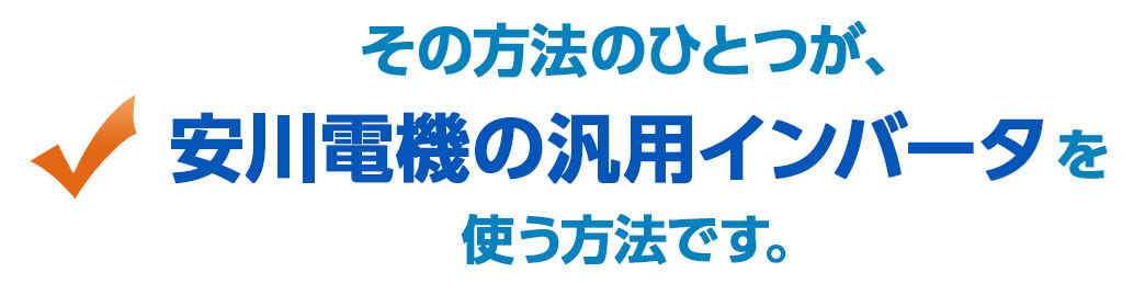 その方法のひとつとして注目したいのが、安川電機の汎用インバータを使った方法です。