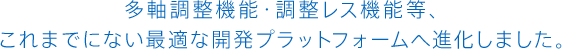 多軸調整機能・調整レス機能等、これまでにない最適な開発プラットフォームへ進化しました。